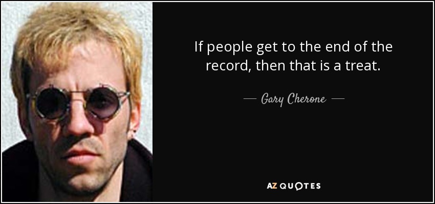 If people get to the end of the record, then that is a treat. - Gary Cherone