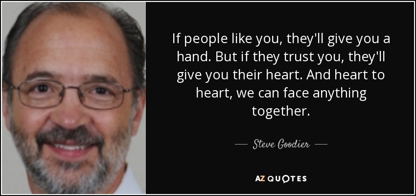 If people like you, they'll give you a hand. But if they trust you, they'll give you their heart. And heart to heart, we can face anything together. - Steve Goodier