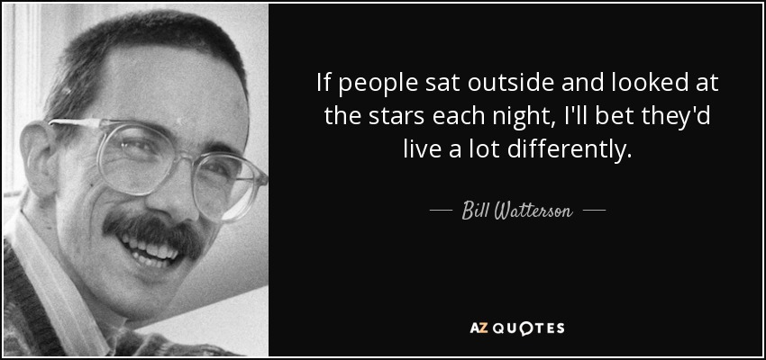 If people sat outside and looked at the stars each night, I'll bet they'd live a lot differently. - Bill Watterson