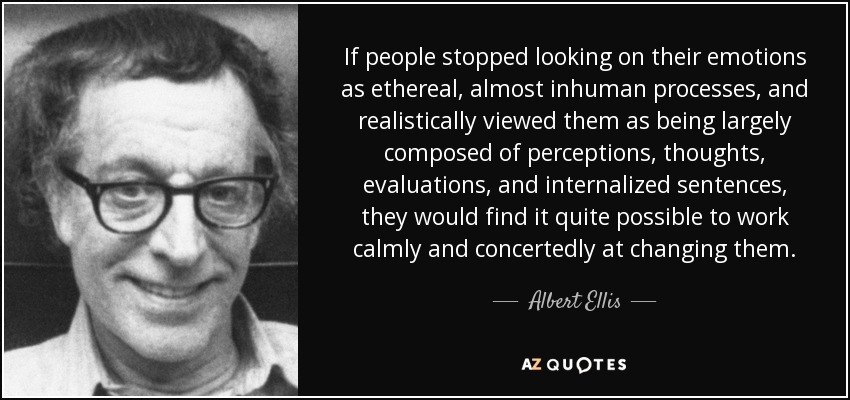 If people stopped looking on their emotions as ethereal, almost inhuman processes, and realistically viewed them as being largely composed of perceptions, thoughts, evaluations, and internalized sentences, they would find it quite possible to work calmly and concertedly at changing them. - Albert Ellis