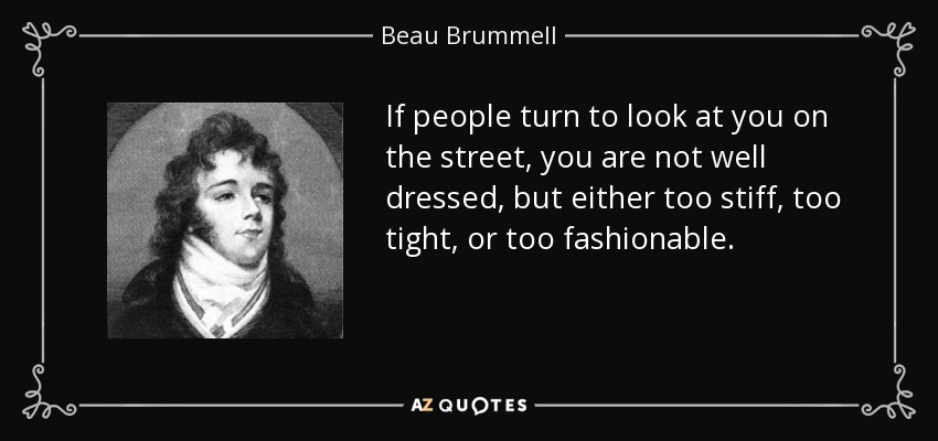 If people turn to look at you on the street, you are not well dressed, but either too stiff, too tight, or too fashionable. - Beau Brummell