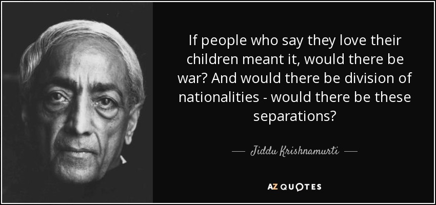If people who say they love their children meant it, would there be war? And would there be division of nationalities - would there be these separations? - Jiddu Krishnamurti