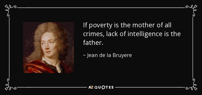 If poverty is the mother of all crimes, lack of intelligence is the father. - Jean de la Bruyere