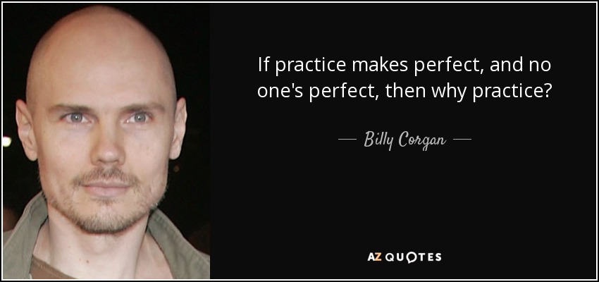 If practice makes perfect, and no one's perfect, then why practice? - Billy Corgan