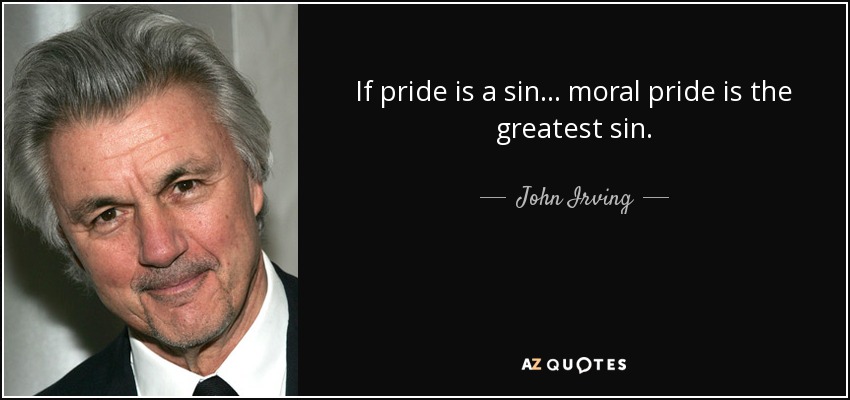 If pride is a sin ... moral pride is the greatest sin. - John Irving