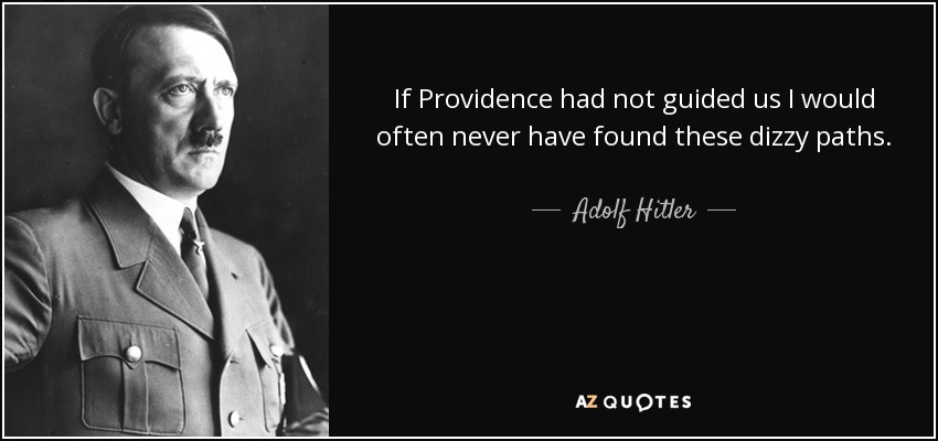 If Providence had not guided us I would often never have found these dizzy paths. Thus, it is that we National Socialists have in the depths of our hearts our faith. No man can fashion world history or the history of peoples unless upon his purpose and his powers there rests the blessing of this Providence. - Adolf Hitler