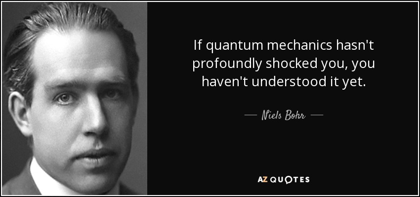 If quantum mechanics hasn't profoundly shocked you, you haven't understood it yet. - Niels Bohr