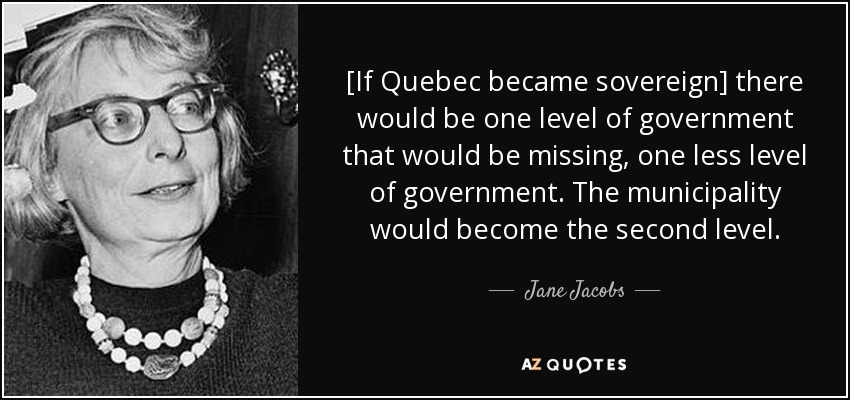 [If Quebec became sovereign] there would be one level of government that would be missing, one less level of government. The municipality would become the second level. - Jane Jacobs