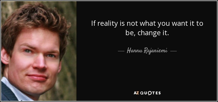 If reality is not what you want it to be, change it. - Hannu Rajaniemi