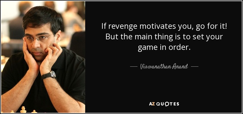 If revenge motivates you, go for it! But the main thing is to set your game in order. - Viswanathan Anand