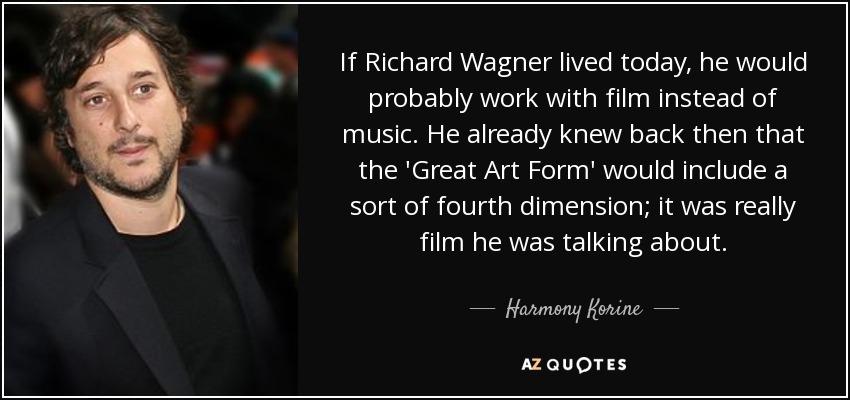 If Richard Wagner lived today, he would probably work with film instead of music. He already knew back then that the 'Great Art Form' would include a sort of fourth dimension; it was really film he was talking about. - Harmony Korine