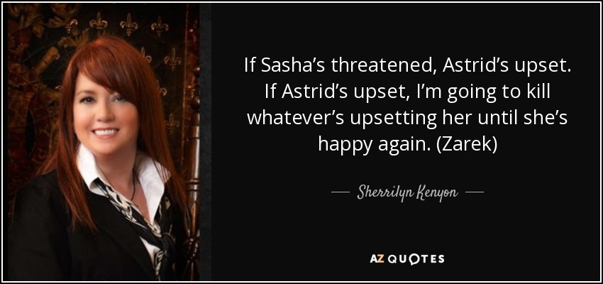 If Sasha’s threatened, Astrid’s upset. If Astrid’s upset, I’m going to kill whatever’s upsetting her until she’s happy again. (Zarek) - Sherrilyn Kenyon