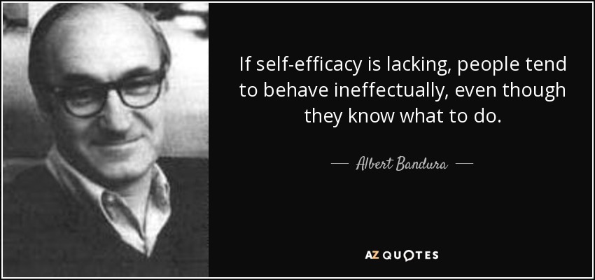 If self-efficacy is lacking, people tend to behave ineffectually, even though they know what to do. - Albert Bandura