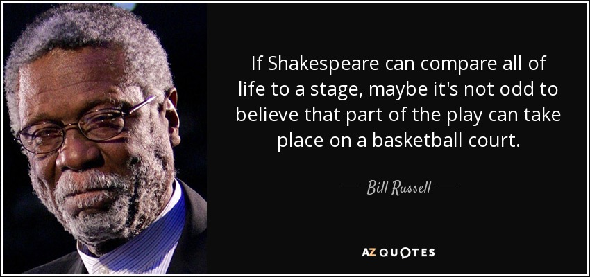 If Shakespeare can compare all of life to a stage, maybe it's not odd to believe that part of the play can take place on a basketball court. - Bill Russell