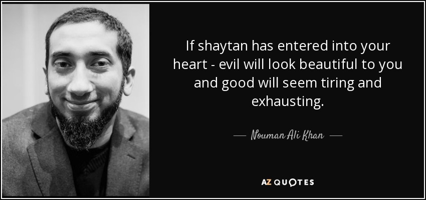 If shaytan has entered into your heart - evil will look beautiful to you and good will seem tiring and exhausting. - Nouman Ali Khan