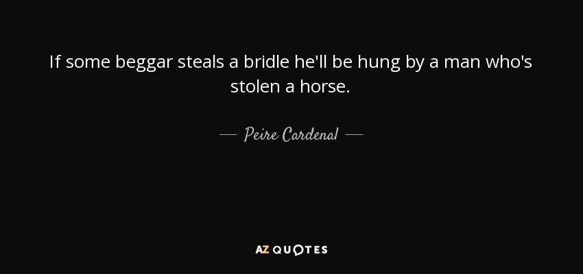 If some beggar steals a bridle he'll be hung by a man who's stolen a horse. - Peire Cardenal