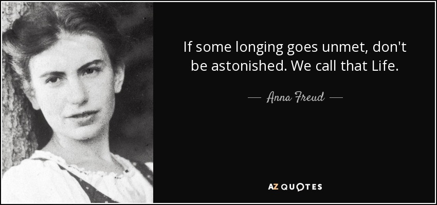 If some longing goes unmet, don't be astonished. We call that Life. - Anna Freud