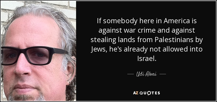 If somebody here in America is against war crime and against stealing lands from Palestinians by Jews, he's already not allowed into Israel. - Udi Aloni