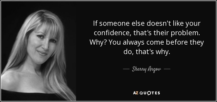 If someone else doesn't like your confidence, that's their problem. Why? You always come before they do, that's why. - Sherry Argov