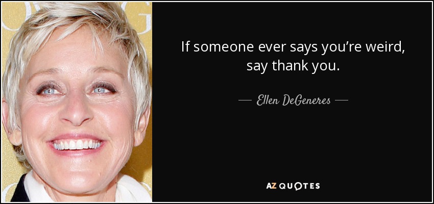 If someone ever says you’re weird, say thank you. - Ellen DeGeneres