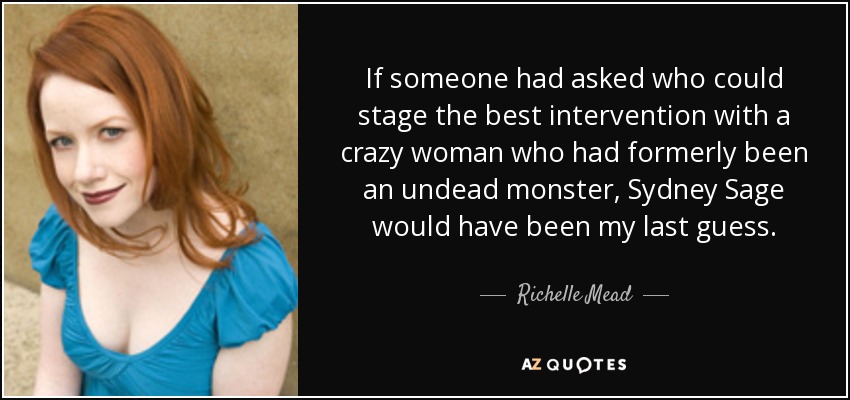 If someone had asked who could stage the best intervention with a crazy woman who had formerly been an undead monster, Sydney Sage would have been my last guess. - Richelle Mead