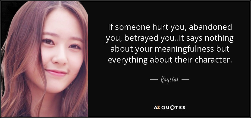 If someone hurt you, abandoned you, betrayed you..it says nothing about your meaningfulness but everything about their character. - Krystal