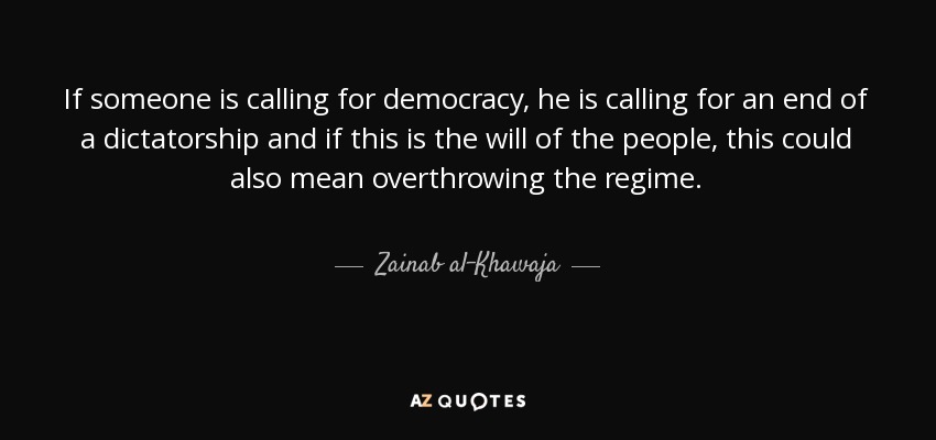 If someone is calling for democracy, he is calling for an end of a dictatorship and if this is the will of the people, this could also mean overthrowing the regime. - Zainab al-Khawaja