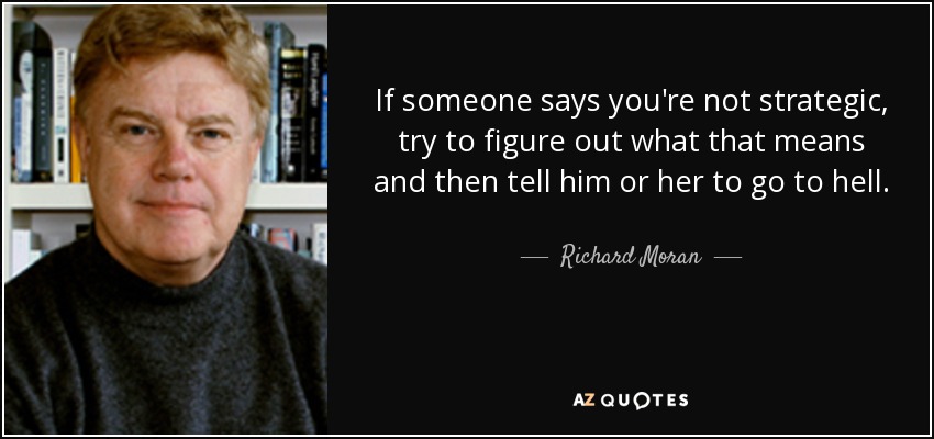 If someone says you're not strategic, try to figure out what that means and then tell him or her to go to hell. - Richard Moran