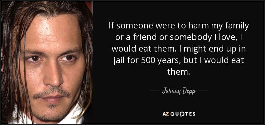 If someone were to harm my family or a friend or somebody I love, I would eat them. I might end up in jail for 500 years, but I would eat them. - Johnny Depp