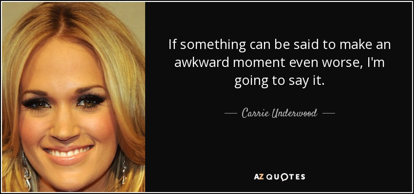 If something can be said to make an awkward moment even worse, I'm going to say it. - Carrie Underwood