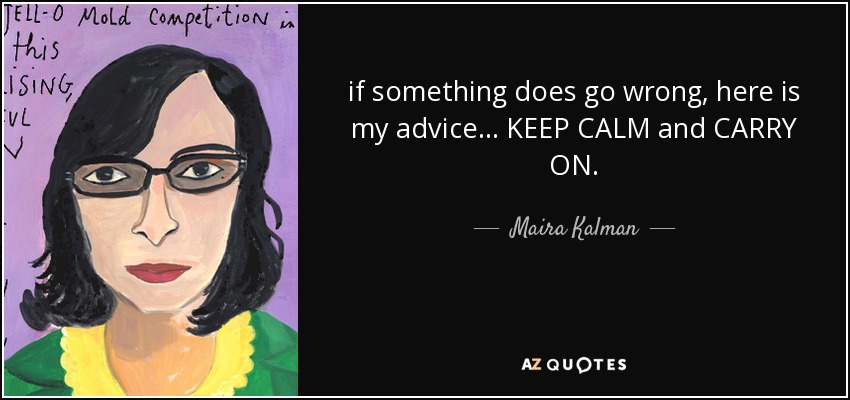 if something does go wrong, here is my advice... KEEP CALM and CARRY ON. - Maira Kalman