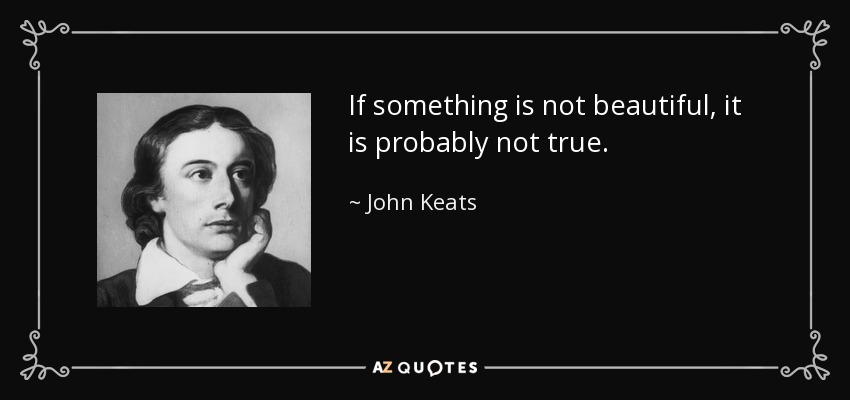 If something is not beautiful, it is probably not true. - John Keats