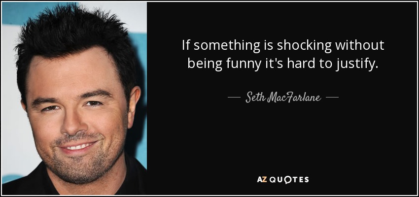 If something is shocking without being funny it's hard to justify. - Seth MacFarlane