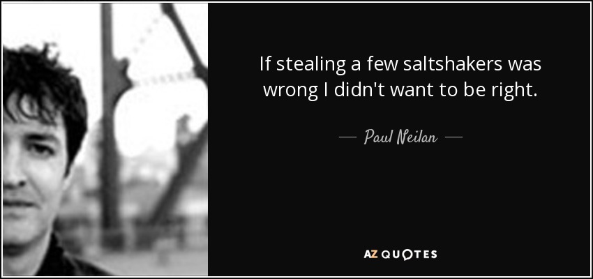 If stealing a few saltshakers was wrong I didn't want to be right. - Paul Neilan