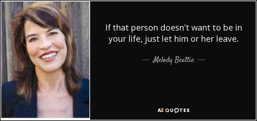 If that person doesn't want to be in your life, just let him or her leave. - Melody Beattie