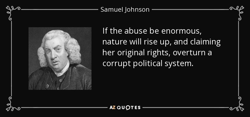 If the abuse be enormous, nature will rise up, and claiming her original rights, overturn a corrupt political system. - Samuel Johnson