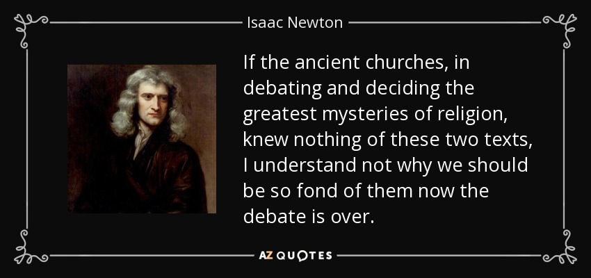 If the ancient churches, in debating and deciding the greatest mysteries of religion, knew nothing of these two texts, I understand not why we should be so fond of them now the debate is over. - Isaac Newton
