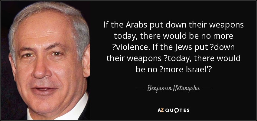 If the Arabs put down their weapons today, there would be no more ‎violence. If the Jews put ‎down their weapons ‎today, there would be no﻿ ‎more Israel'‎ - Benjamin Netanyahu