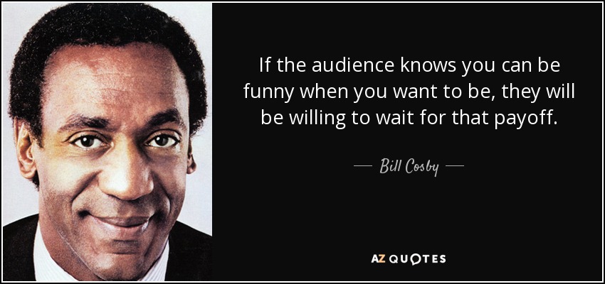 If the audience knows you can be funny when you want to be, they will be willing to wait for that payoff. - Bill Cosby