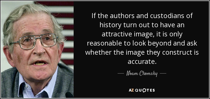 If the authors and custodians of history turn out to have an attractive image, it is only reasonable to look beyond and ask whether the image they construct is accurate. - Noam Chomsky