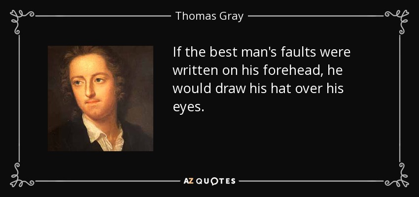 If the best man's faults were written on his forehead, he would draw his hat over his eyes. - Thomas Gray