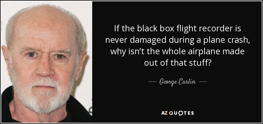 If the black box flight recorder is never damaged during a plane crash, why isn’t the whole airplane made out of that stuff? - George Carlin