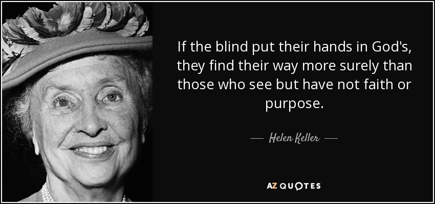 If the blind put their hands in God's, they find their way more surely than those who see but have not faith or purpose. - Helen Keller