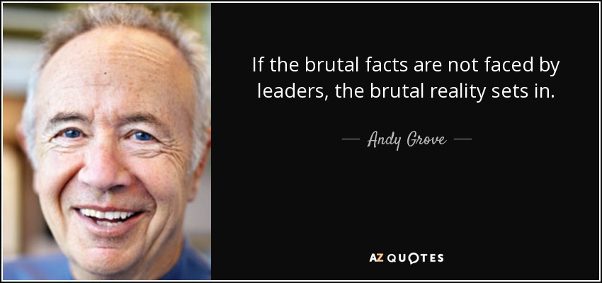 If the brutal facts are not faced by leaders, the brutal reality sets in. - Andy Grove