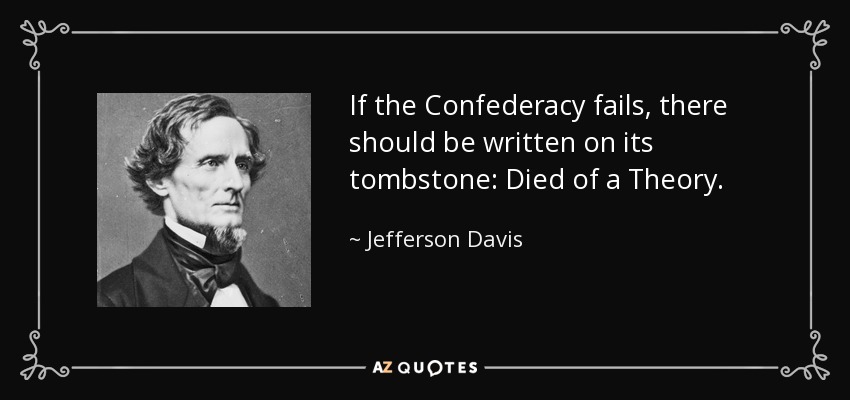 If the Confederacy fails, there should be written on its tombstone: Died of a Theory. - Jefferson Davis