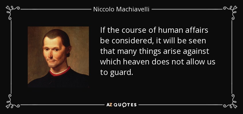 If the course of human affairs be considered, it will be seen that many things arise against which heaven does not allow us to guard. - Niccolo Machiavelli