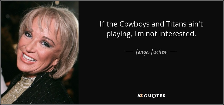 If the Cowboys and Titans ain't playing, I'm not interested. - Tanya Tucker