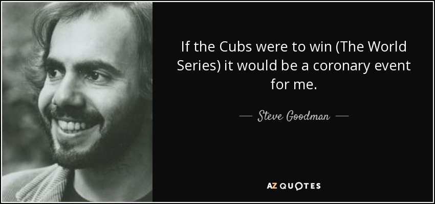 If the Cubs were to win (The World Series) it would be a coronary event for me. - Steve Goodman