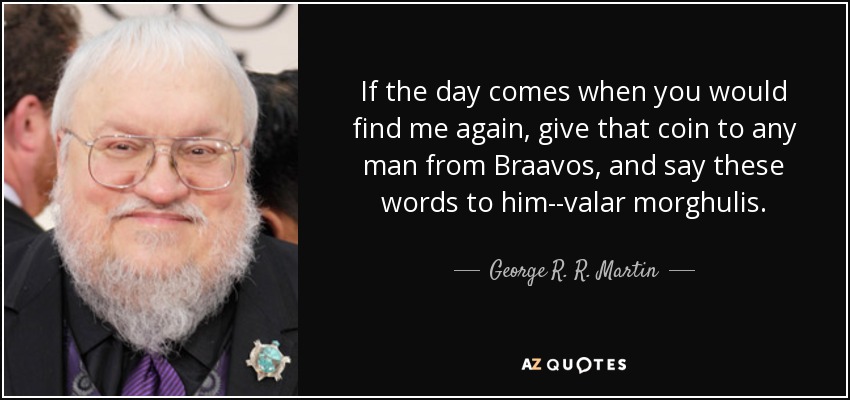 If the day comes when you would find me again, give that coin to any man from Braavos, and say these words to him--valar morghulis. - George R. R. Martin