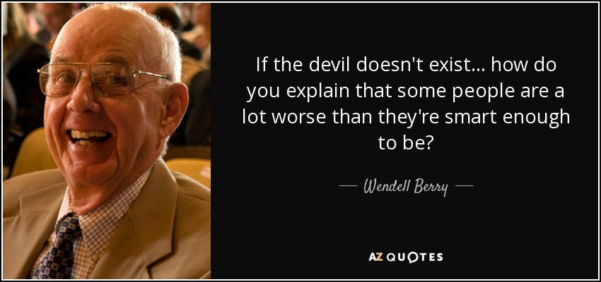 If the devil doesn't exist... how do you explain that some people are a lot worse than they're smart enough to be? - Wendell Berry